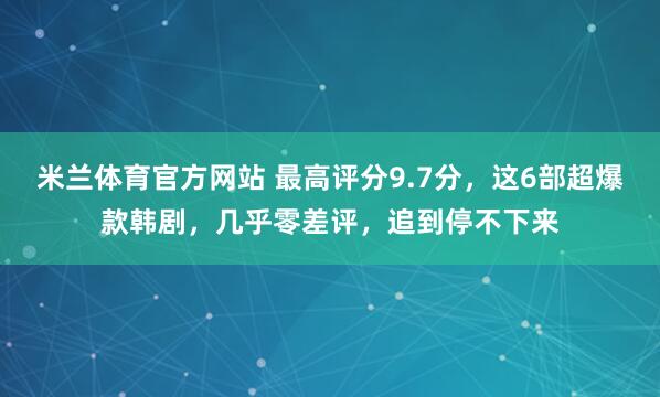 米兰体育官方网站 最高评分9.7分，这6部超爆款韩剧，几乎零差评，追到停不下来