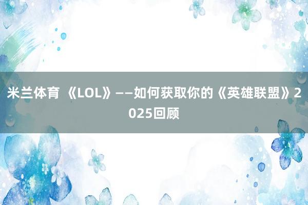 米兰体育 《LOL》——如何获取你的《英雄联盟》2025回顾