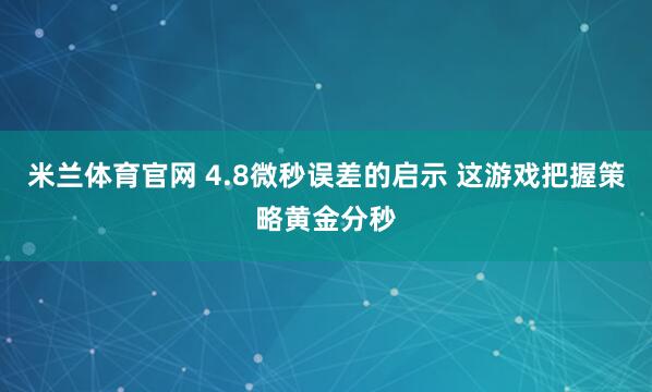 米兰体育官网 4.8微秒误差的启示 这游戏把握策略黄金分秒