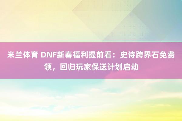 米兰体育 DNF新春福利提前看:史诗跨界石免费领,回归玩家保送计划启动