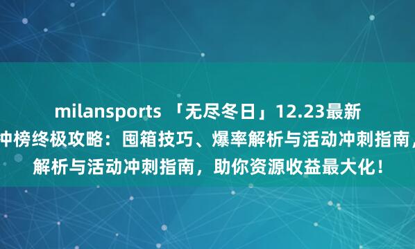 milansports 「无尽冬日」12.23最新20万钻石兑换码+开箱冲榜终极攻略：囤箱技巧、爆率解析与活动冲刺指南，助你资源收益最大化！