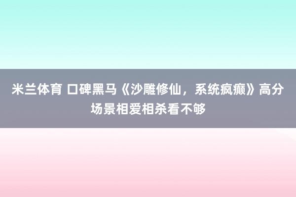 米兰体育 口碑黑马《沙雕修仙，系统疯癫》高分场景相爱相杀看不够
