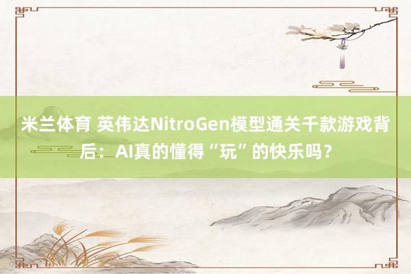 米兰体育 英伟达NitroGen模型通关千款游戏背后：AI真的懂得“玩”的快乐吗？