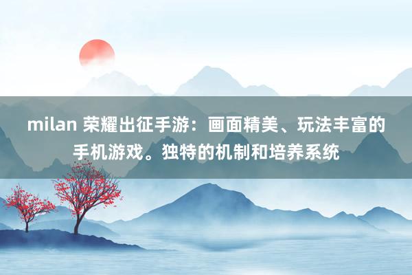 milan 荣耀出征手游：画面精美、玩法丰富的手机游戏。独特的机制和培养系统