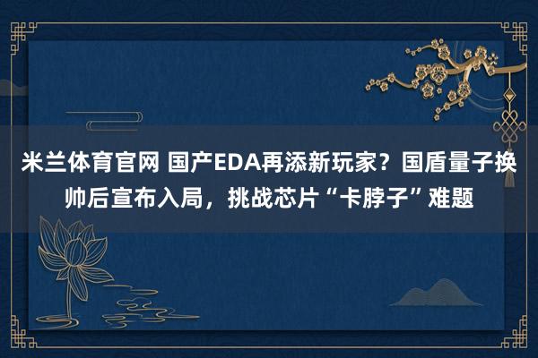米兰体育官网 国产EDA再添新玩家?国盾量子换帅后宣布入局,挑战芯片“卡脖子”难题