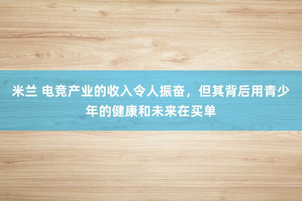 米兰 电竞产业的收入令人振奋，但其背后用青少年的健康和未来在买单