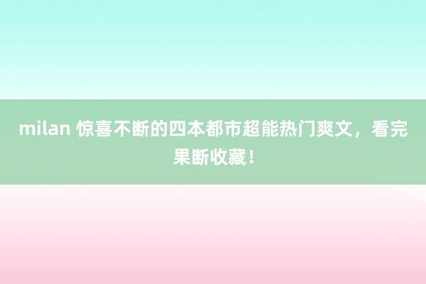 milan 惊喜不断的四本都市超能热门爽文，看完果断收藏！