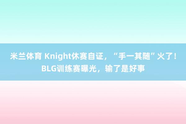 米兰体育 Knight休赛自证，“手一其随”火了！BLG训练赛曝光，输了是好事