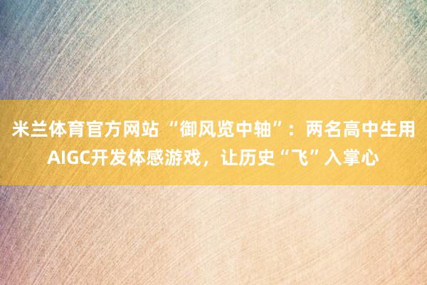 米兰体育官方网站 “御风览中轴”：两名高中生用AIGC开发体感游戏，让历史“飞”入掌心