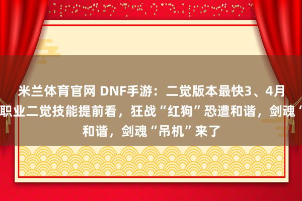 米兰体育官网 DNF手游:二觉版本最快3、4月份上线!全职业二觉技能提前看,狂战“红狗”恐遭和谐,剑魂“吊机”来了