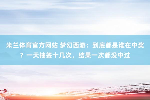 米兰体育官方网站 梦幻西游：到底都是谁在中奖？一天抽签十几次，结果一次都没中过