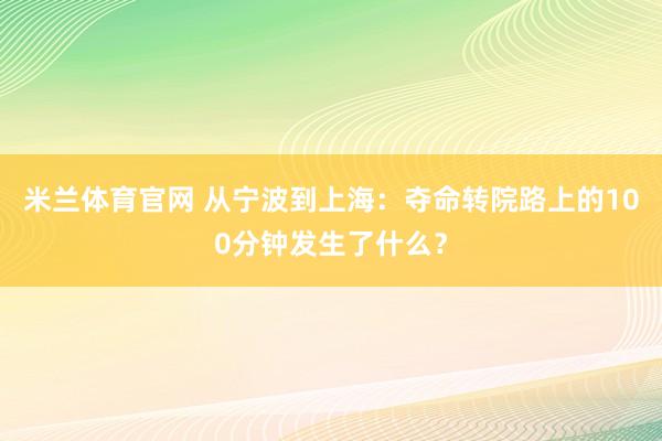米兰体育官网 从宁波到上海:夺命转院路上的100分钟发生了什么?