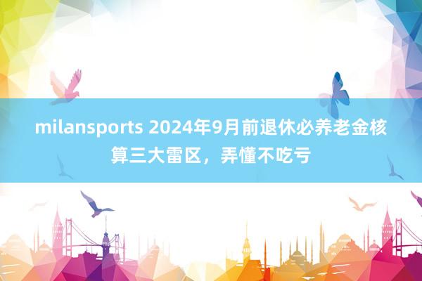 milansports 2024年9月前退休必养老金核算三大雷区，弄懂不吃亏