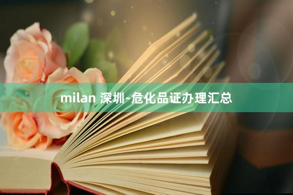 milan 深圳-危化品证办理汇总