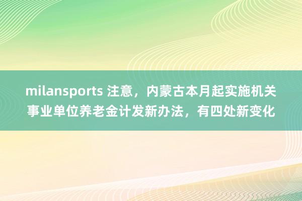 milansports 注意,内蒙古本月起实施机关事业单位养老金计发新办法,有四处新变化