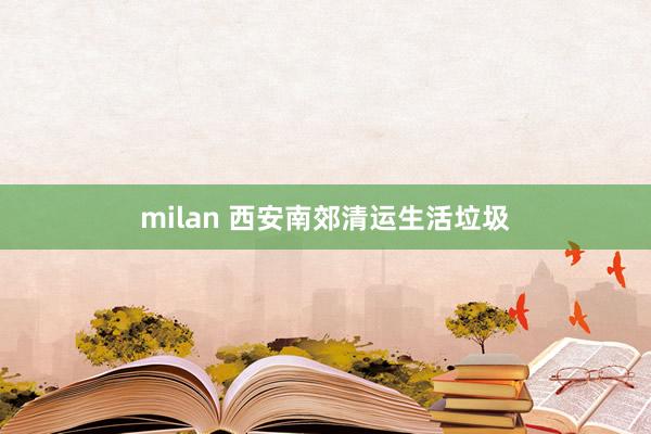 milan 西安南郊清运生活垃圾
