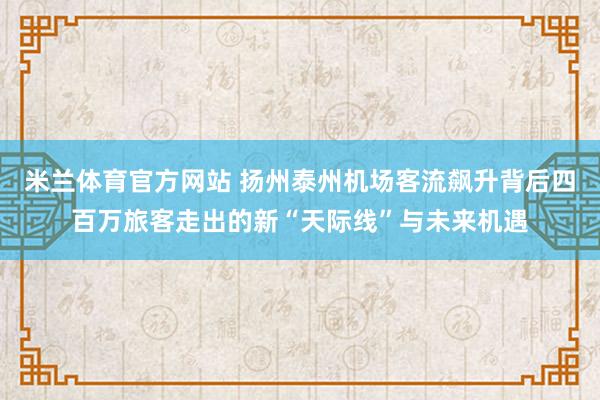 米兰体育官方网站 扬州泰州机场客流飙升背后四百万旅客走出的新“天际线”与未来机遇
