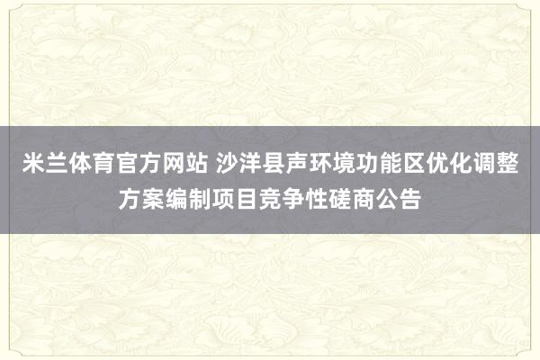 米兰体育官方网站 沙洋县声环境功能区优化调整方案编制项目竞争性磋商公告