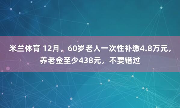 米兰体育 12月，60岁老人一次性补缴4.8万元，养老金至少438元，不要错过