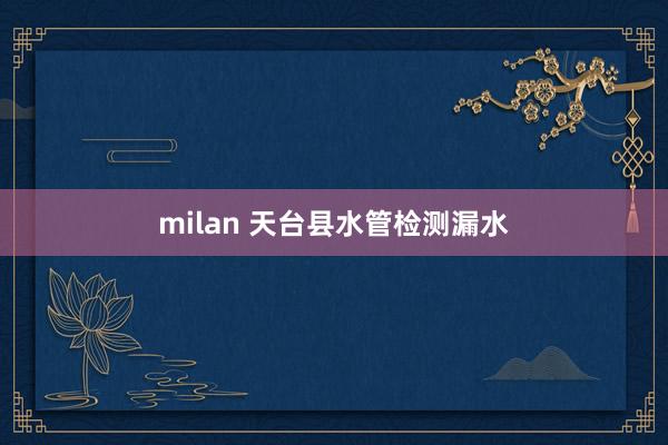 milan 天台县水管检测漏水