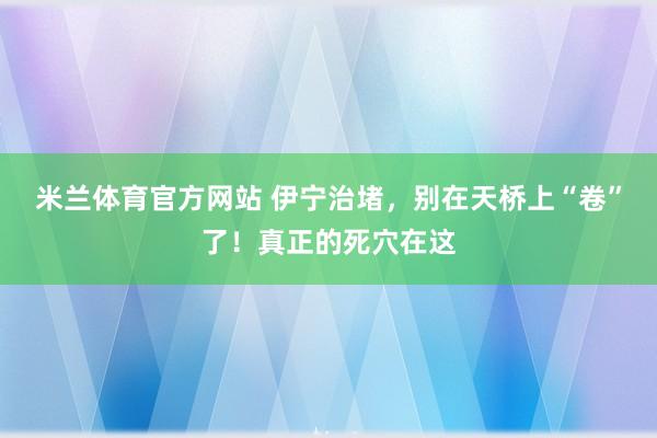 米兰体育官方网站 伊宁治堵，别在天桥上“卷”了！真正的死穴在这