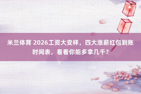 米兰体育 2026工资大变样,四大涨薪红包到账时间表,看看你能多拿几千?
