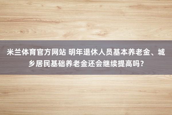米兰体育官方网站 明年退休人员基本养老金、城乡居民基础养老金还会继续提高吗?