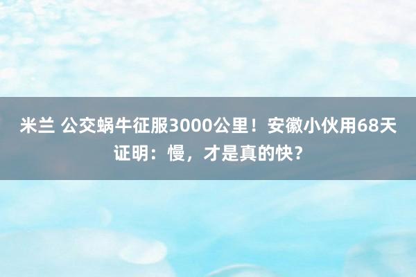 米兰 公交蜗牛征服3000公里！安徽小伙用68天证明：慢，才是真的快？
