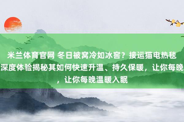 米兰体育官网 冬日被窝冷如冰窖？接运猫电热毯成救星！深度体验揭秘其如何快速升温、持久保暖，让你每晚温暖入眠