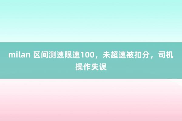 milan 区间测速限速100，未超速被扣分，司机操作失误