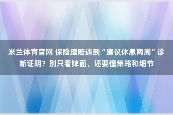 米兰体育官网 保险理赔遇到“建议休息两周”诊断证明？别只看牌面，还要懂策略和细节