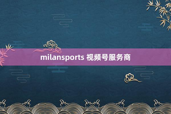 milansports 视频号服务商