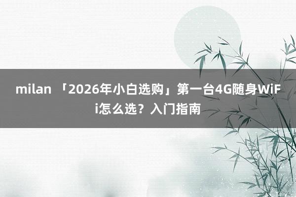 milan 「2026年小白选购」第一台4G随身WiFi怎么选？入门指南