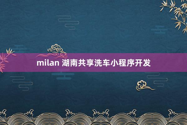 milan 湖南共享洗车小程序开发