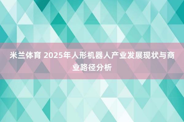 米兰体育 2025年人形机器人产业发展现状与商业路径分析