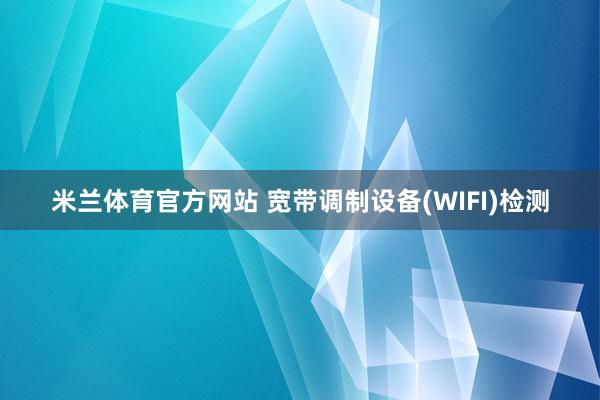米兰体育官方网站 宽带调制设备(WIFI)检测