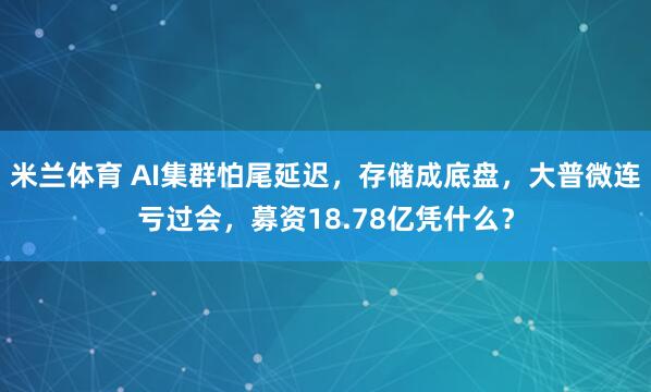 米兰体育 AI集群怕尾延迟，存储成底盘，大普微连亏过会，募资18.78亿凭什么？
