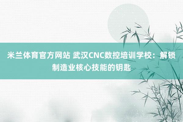 米兰体育官方网站 武汉CNC数控培训学校:解锁制造业核心技能的钥匙
