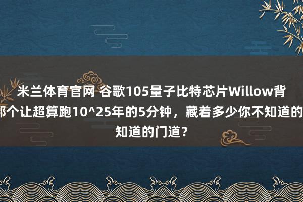 米兰体育官网 谷歌105量子比特芯片Willow背后：那个让超算跑10^25年的5分钟，藏着多少你不知道的门道？