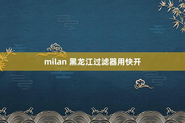 milan 黑龙江过滤器用快开