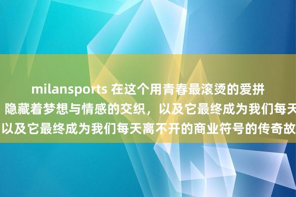 milansports 在这个用青春最滚烫的爱拼凑而成的“京东”名字背后,隐藏着梦想与情感的交织,以及它最终成为我们每天离不开的商业符号的传奇故事