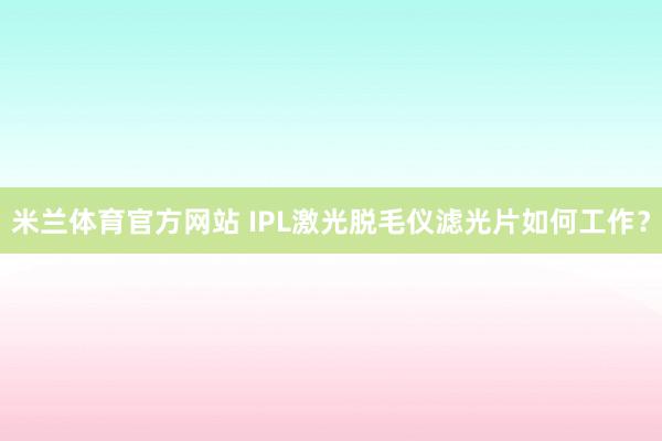 米兰体育官方网站 IPL激光脱毛仪滤光片如何工作?