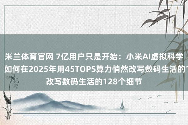 米兰体育官网 7亿用户只是开始：小米AI虚拟科学家罗福莉，如何在2025年用45TOPS算力悄然改写数码生活的128个细节