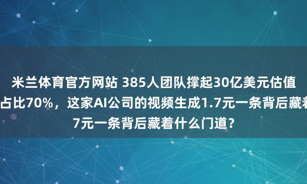 米兰体育官方网站 385人团队撑起30亿美元估值，海外收入占比70%，这家AI公司的视频生成1.7元一条背后藏着什么门道？