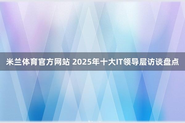 米兰体育官方网站 2025年十大IT领导层访谈盘点