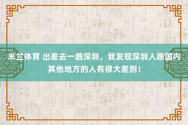 米兰体育 出差去一趟深圳，我发现深圳人跟国内其他地方的人有很大差别！