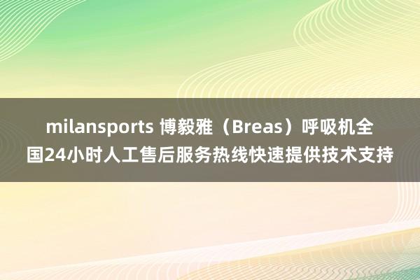 milansports 博毅雅（Breas）呼吸机全国24小时人工售后服务热线快速提供技术支持