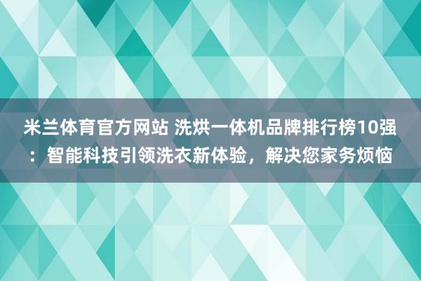 米兰体育官方网站 洗烘一体机品牌排行榜10强：智能科技引领洗衣新体验，解决您家务烦恼