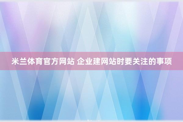 米兰体育官方网站 企业建网站时要关注的事项