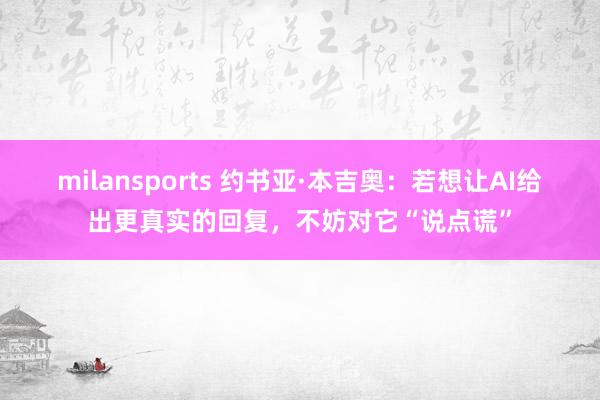 milansports 约书亚·本吉奥:若想让AI给出更真实的回复,不妨对它“说点谎”